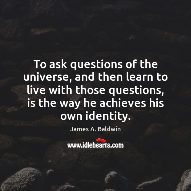 To ask questions of the universe, and then learn to live with James A. Baldwin Picture Quote