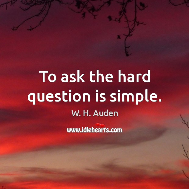 To ask the hard question is simple. W. H. Auden Picture Quote