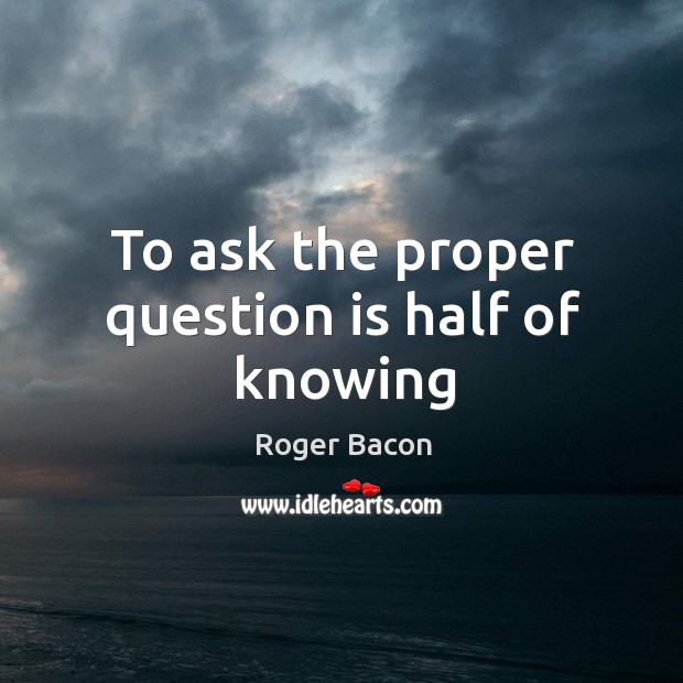 To ask the proper question is half of knowing Roger Bacon Picture Quote