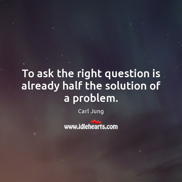 To ask the right question is already half the solution of a problem. Carl Jung Picture Quote