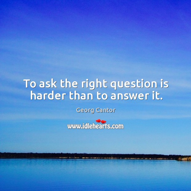 To ask the right question is harder than to answer it. Georg Cantor Picture Quote