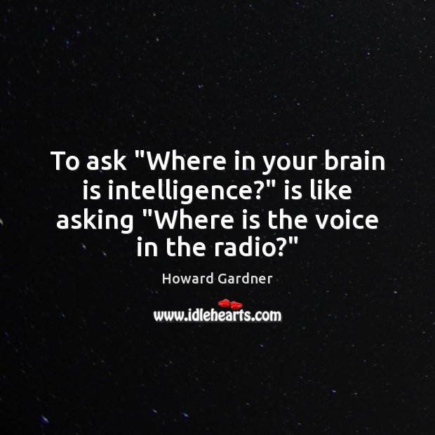 To ask “Where in your brain is intelligence?” is like asking “Where Howard Gardner Picture Quote