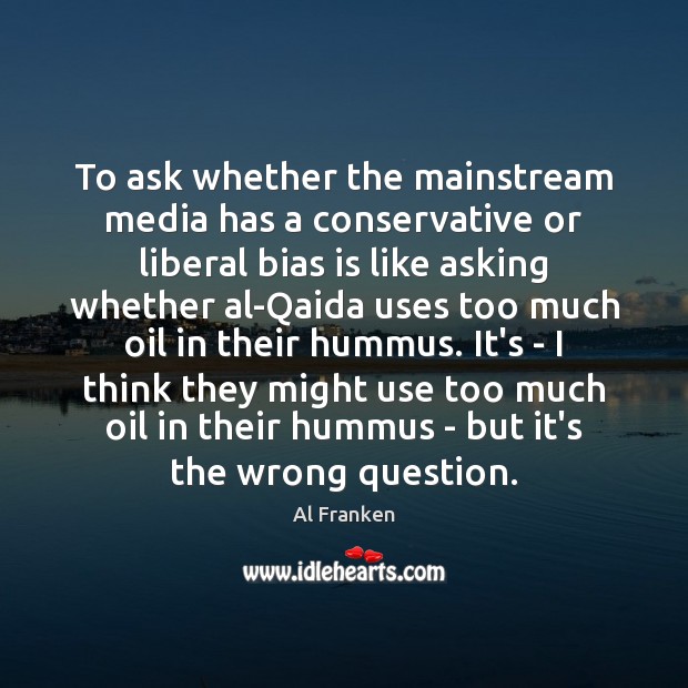 To ask whether the mainstream media has a conservative or liberal bias Al Franken Picture Quote