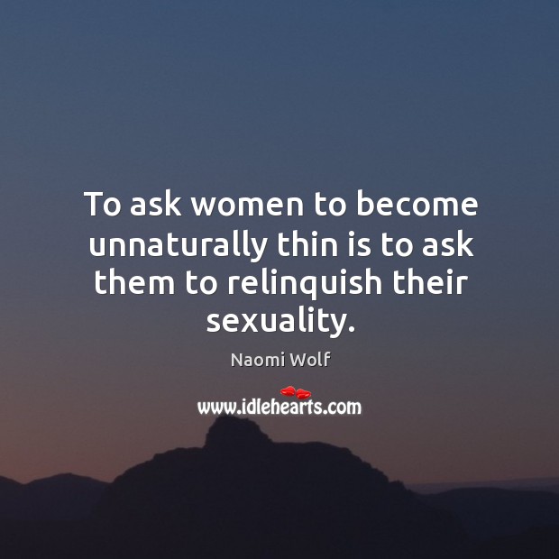 To ask women to become unnaturally thin is to ask them to relinquish their sexuality. Naomi Wolf Picture Quote