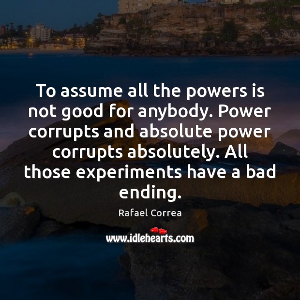 To assume all the powers is not good for anybody. Power corrupts Rafael Correa Picture Quote