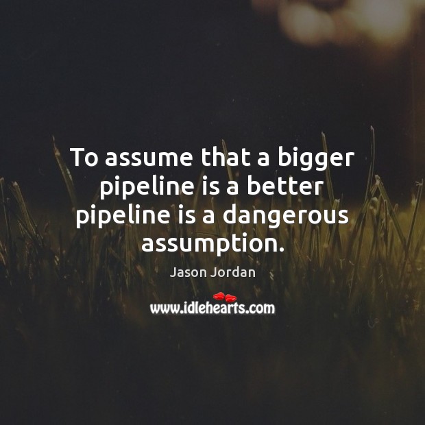To assume that a bigger pipeline is a better pipeline is a dangerous assumption. Jason Jordan Picture Quote