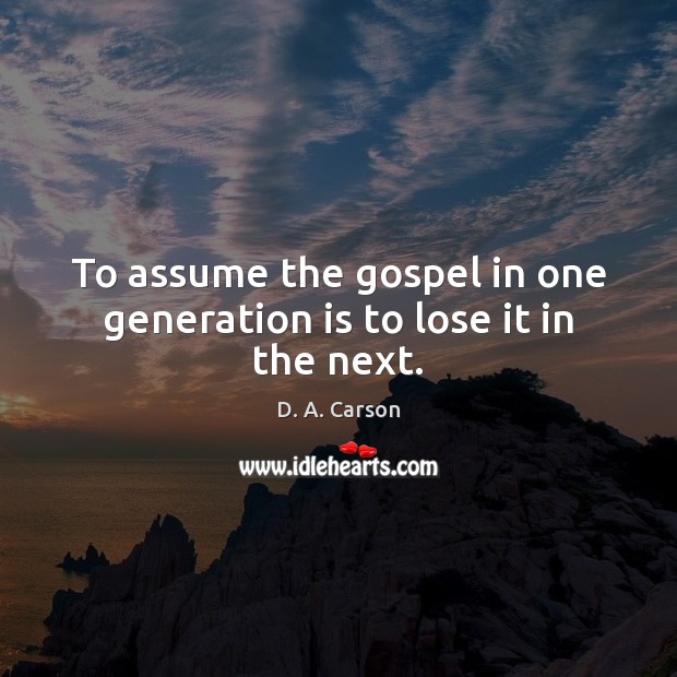 To assume the gospel in one generation is to lose it in the next. D. A. Carson Picture Quote