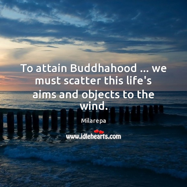 To attain Buddhahood … we must scatter this life’s aims and objects to the wind. Milarepa Picture Quote