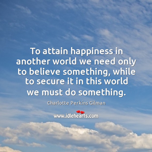 To attain happiness in another world we need only to believe something Charlotte Perkins Gilman Picture Quote