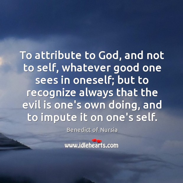 To attribute to God, and not to self, whatever good one sees Benedict of Nursia Picture Quote