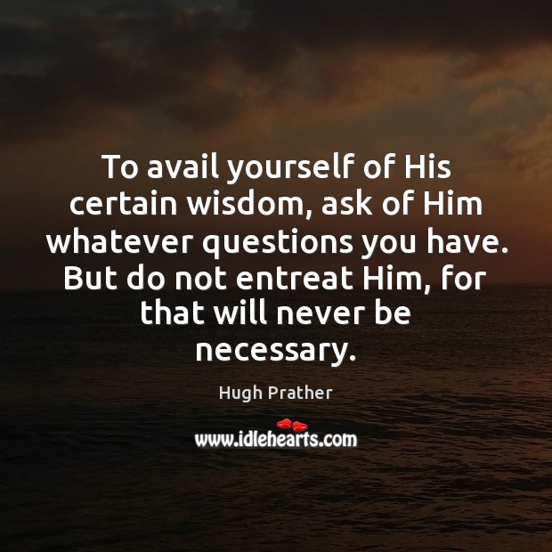 To avail yourself of His certain wisdom, ask of Him whatever questions Image