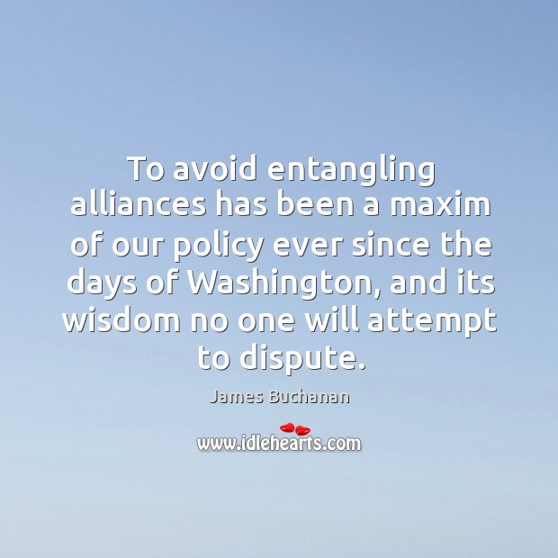 To avoid entangling alliances has been a maxim of our policy ever since the days of washington James Buchanan Picture Quote