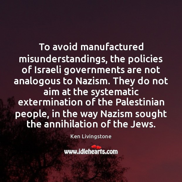 To avoid manufactured misunderstandings, the policies of Israeli governments are not analogous Ken Livingstone Picture Quote
