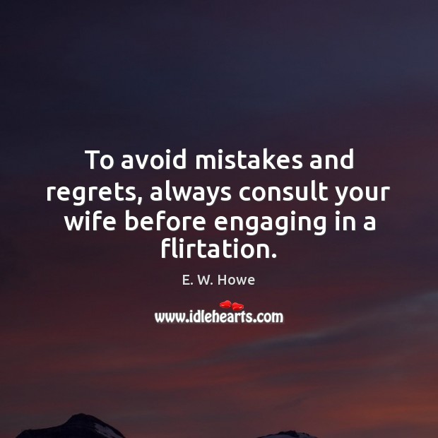 To avoid mistakes and regrets, always consult your wife before engaging in a flirtation. E. W. Howe Picture Quote