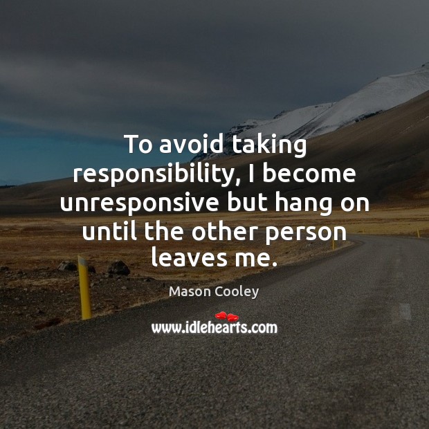 To avoid taking responsibility, I become unresponsive but hang on until the Image