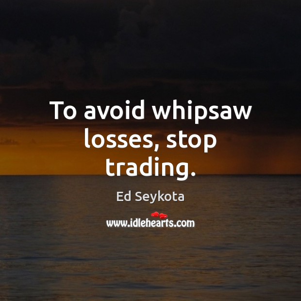 To avoid whipsaw losses, stop trading. Ed Seykota Picture Quote