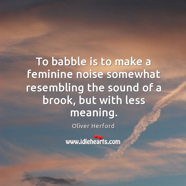 To babble is to make a feminine noise somewhat resembling the sound Oliver Herford Picture Quote
