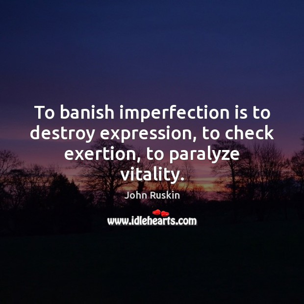 To banish imperfection is to destroy expression, to check exertion, to paralyze vitality. John Ruskin Picture Quote