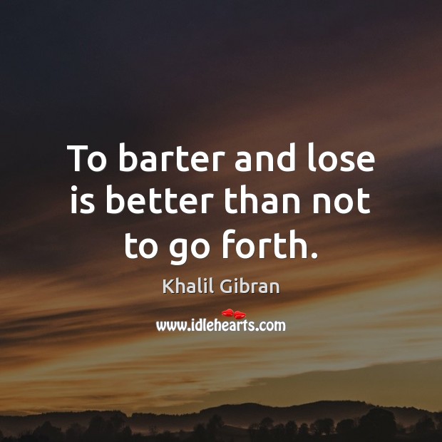 To barter and lose is better than not to go forth. Khalil Gibran Picture Quote