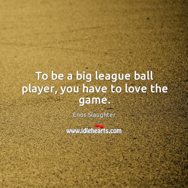 To be a big league ball player, you have to love the game. Enos Slaughter Picture Quote