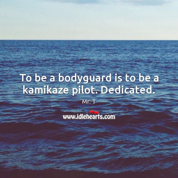 To be a bodyguard is to be a kamikaze pilot. Dedicated. Mr. T Picture Quote