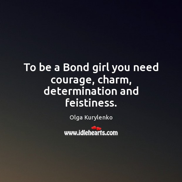 To be a Bond girl you need courage, charm, determination and feistiness. Olga Kurylenko Picture Quote