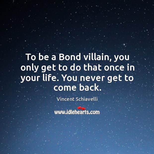 To be a bond villain, you only get to do that once in your life. You never get to come back. Image