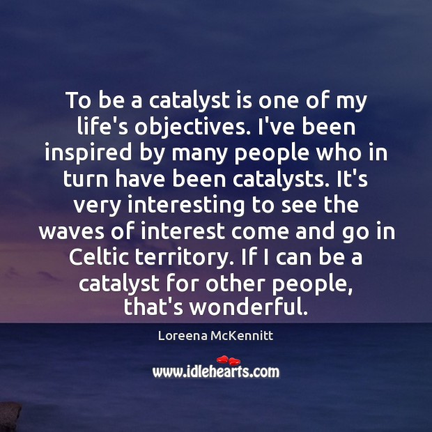 To be a catalyst is one of my life’s objectives. I’ve been Image