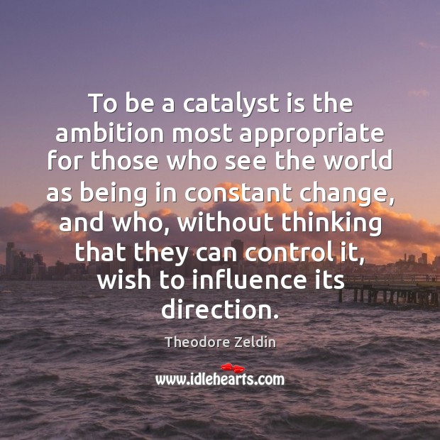 To be a catalyst is the ambition most appropriate for those who Theodore Zeldin Picture Quote