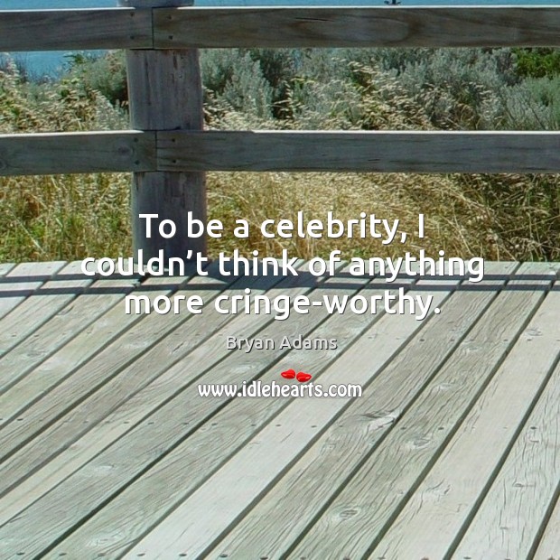 To be a celebrity, I couldn’t think of anything more cringe-worthy. Bryan Adams Picture Quote