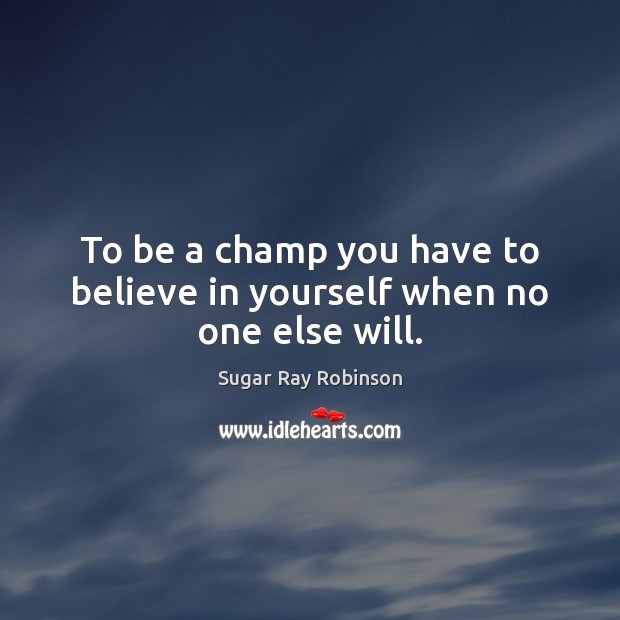 To be a champ you have to believe in yourself when no one else will. Sugar Ray Robinson Picture Quote