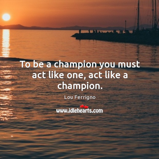To be a champion you must act like one, act like a champion. Lou Ferrigno Picture Quote