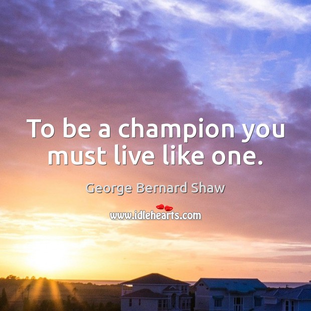To be a champion you must live like one. George Bernard Shaw Picture Quote