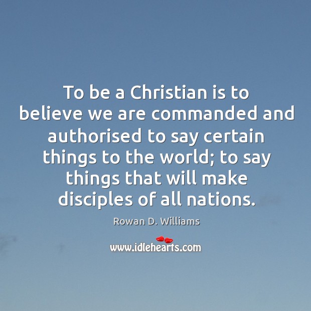 To be a christian is to believe we are commanded and authorised Rowan D. Williams Picture Quote