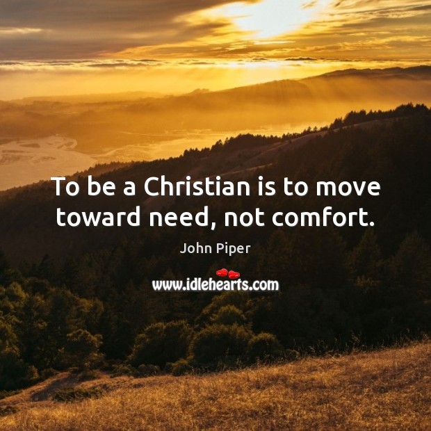 To be a Christian is to move toward need, not comfort. John Piper Picture Quote