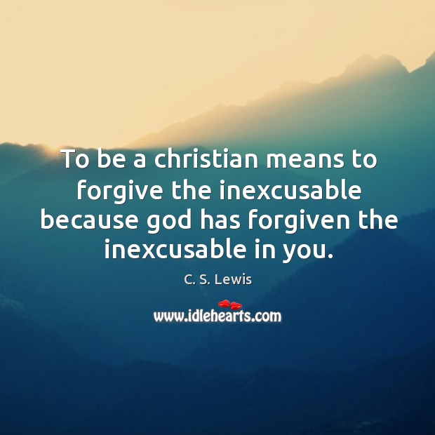 To be a christian means to forgive the inexcusable because God has forgiven the inexcusable in you. Image
