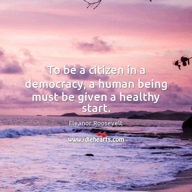 To be a citizen in a democracy, a human being must be given a healthy start. Eleanor Roosevelt Picture Quote