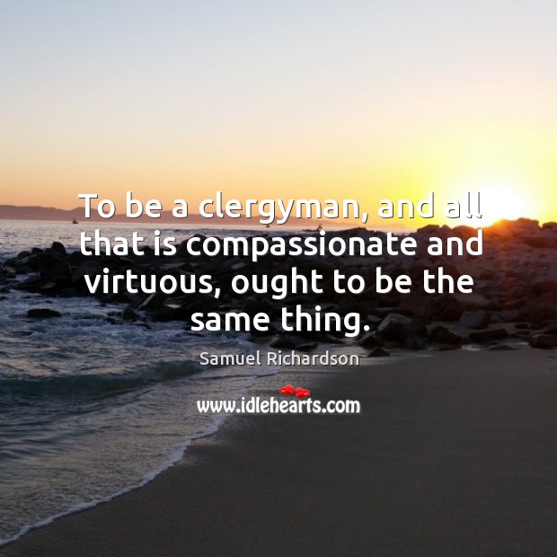 To be a clergyman, and all that is compassionate and virtuous, ought to be the same thing. Samuel Richardson Picture Quote