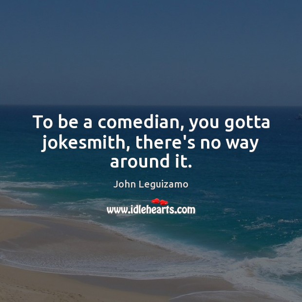 To be a comedian, you gotta jokesmith, there’s no way around it. John Leguizamo Picture Quote