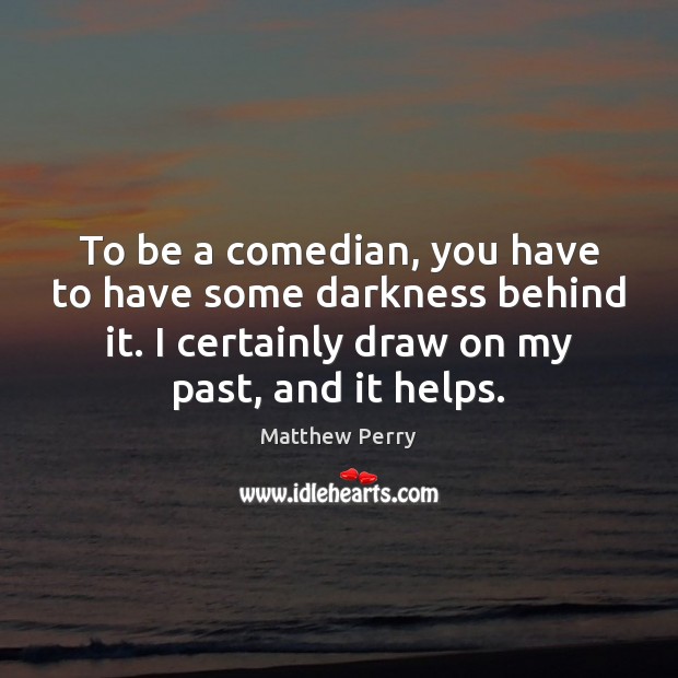 To be a comedian, you have to have some darkness behind it. Matthew Perry Picture Quote