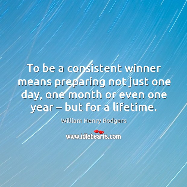 To be a consistent winner means preparing not just one day, one month or even one year – but for a lifetime. William Henry Rodgers Picture Quote