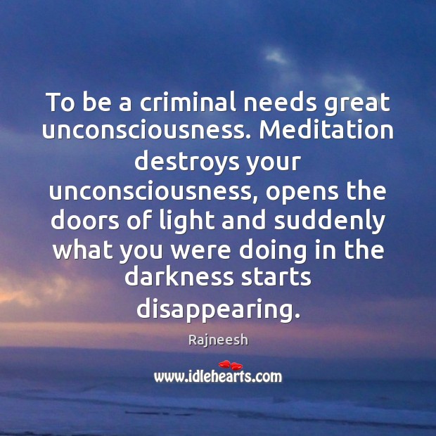 To be a criminal needs great unconsciousness. Meditation destroys your unconsciousness, opens Image
