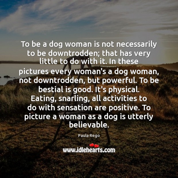 To be a dog woman is not necessarily to be downtrodden; that Paula Rego Picture Quote
