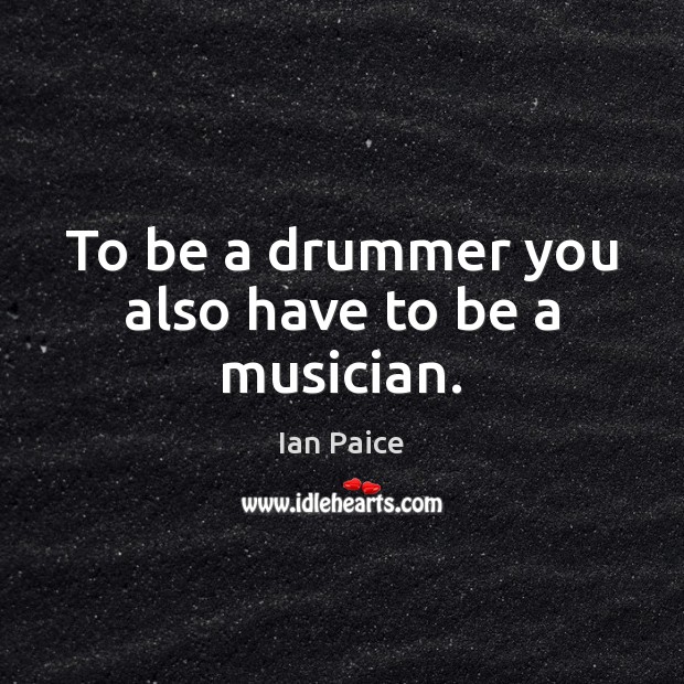 To be a drummer you also have to be a musician. Ian Paice Picture Quote
