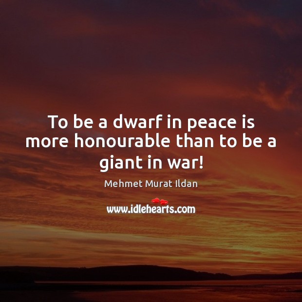 To be a dwarf in peace is more honourable than to be a giant in war! Mehmet Murat Ildan Picture Quote