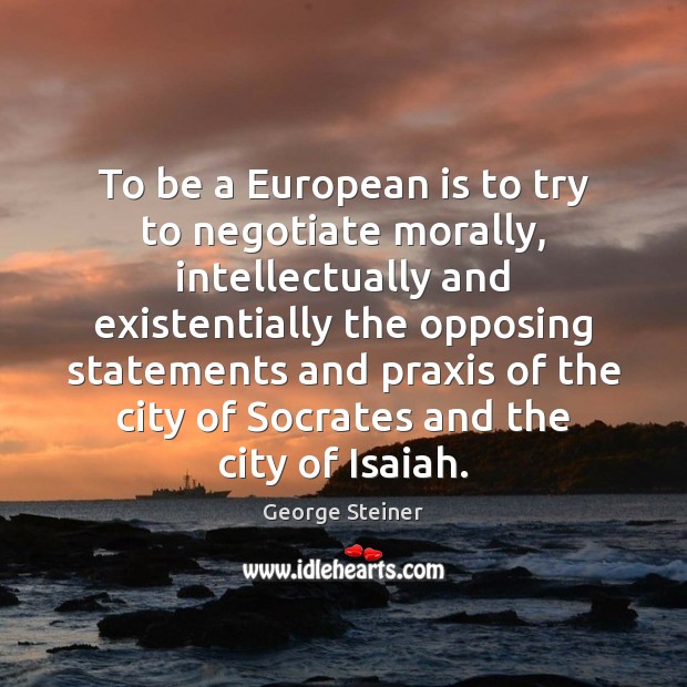 To be a European is to try to negotiate morally, intellectually and George Steiner Picture Quote