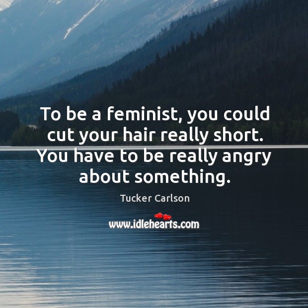 To be a feminist, you could cut your hair really short. You have to be really angry about something. Tucker Carlson Picture Quote