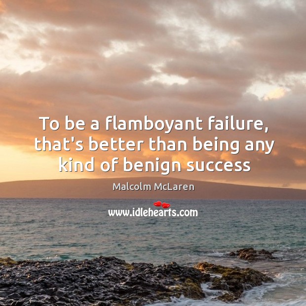 To be a flamboyant failure, that’s better than being any kind of benign success Malcolm McLaren Picture Quote