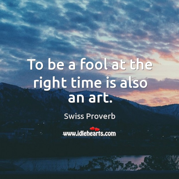 To be a fool at the right time is also an art. Swiss Proverbs Image