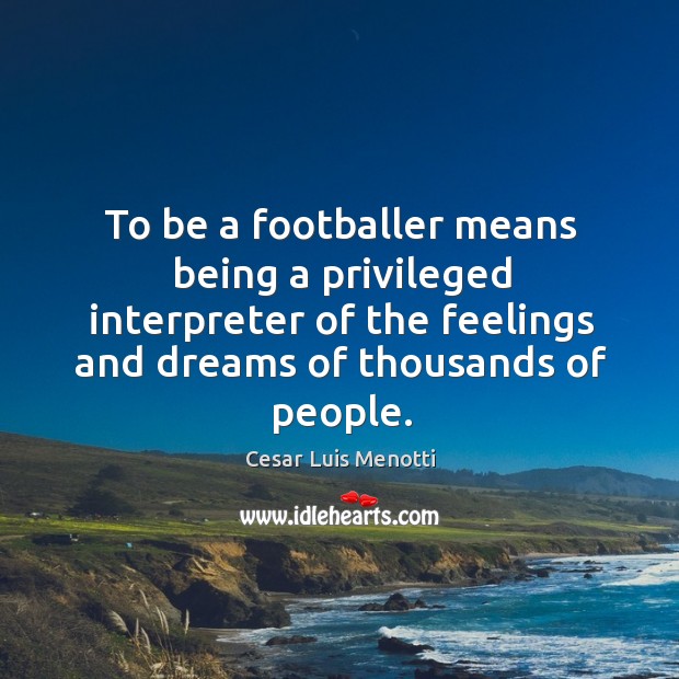 To be a footballer means being a privileged interpreter of the feelings Cesar Luis Menotti Picture Quote